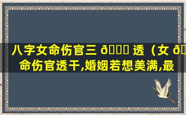 八字女命伤官三 🐒 透（女 🐎 命伤官透干,婚姻若想美满,最好远嫁）